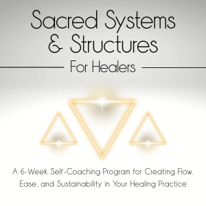 Sacred Systems & Structures for Healers: A 6-Week Self-Coaching Program for Creating Flow, Ease, and Sustainability in Your Healing Practice